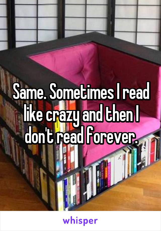 Same. Sometimes I read like crazy and then I don't read forever.