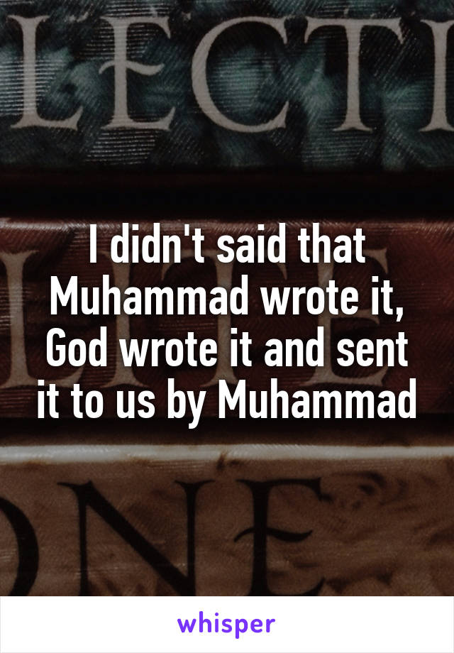 I didn't said that Muhammad wrote it, God wrote it and sent it to us by Muhammad