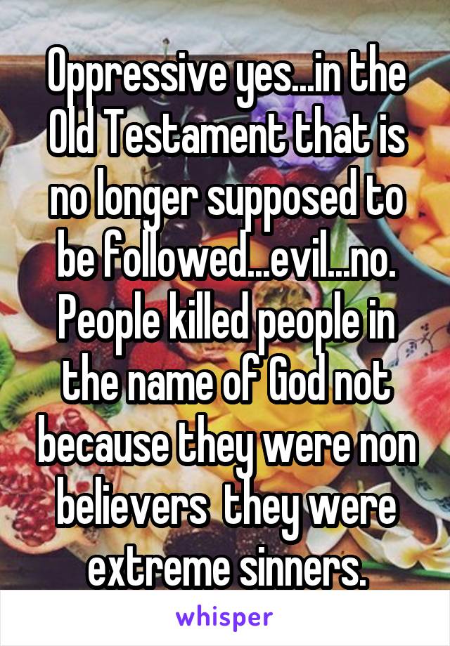 Oppressive yes...in the Old Testament that is no longer supposed to be followed...evil...no. People killed people in the name of God not because they were non believers  they were extreme sinners.