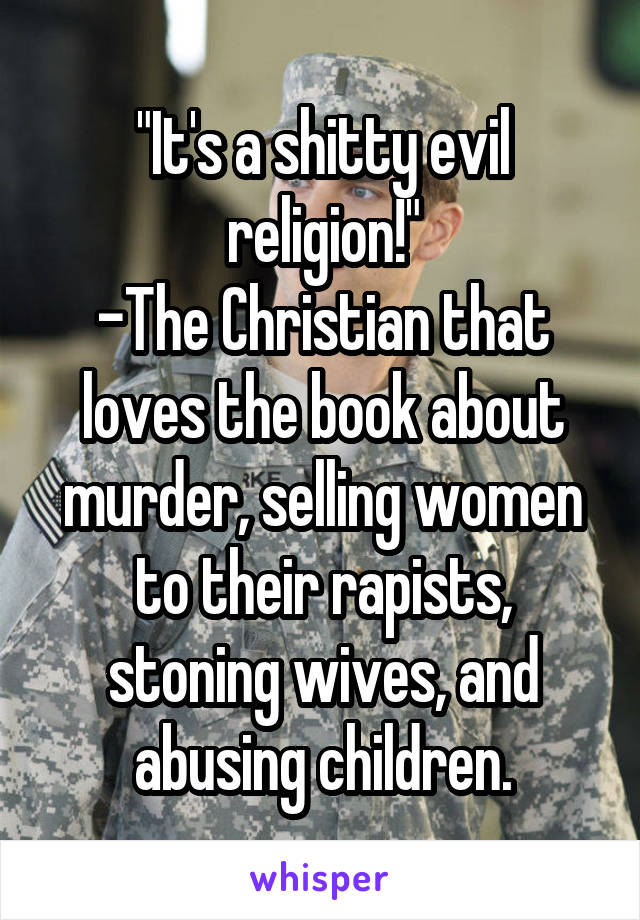 "It's a shitty evil religion!"
-The Christian that loves the book about murder, selling women to their rapists, stoning wives, and abusing children.
