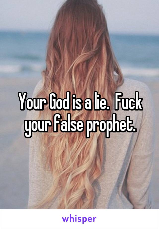 Your God is a lie.  Fuck your false prophet.