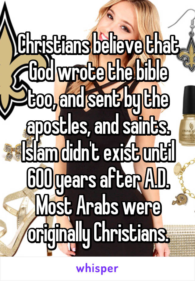 Christians believe that God wrote the bible too, and sent by the apostles, and saints. Islam didn't exist until 600 years after A.D. Most Arabs were originally Christians.