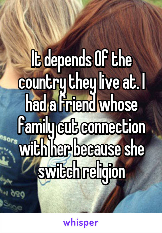 It depends 0f the country they live at. I had a friend whose family cut connection with her because she switch religion