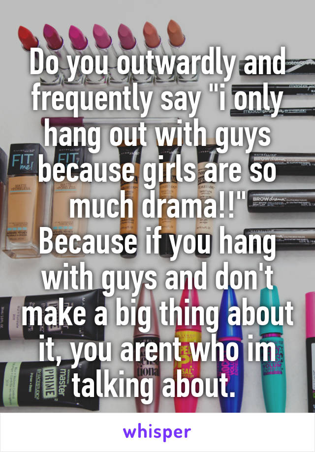 Do you outwardly and frequently say "i only hang out with guys because girls are so much drama!!" Because if you hang with guys and don't make a big thing about it, you arent who im talking about. 