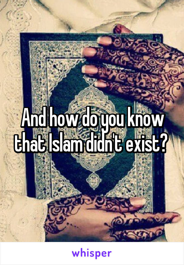 And how do you know that Islam didn't exist? 