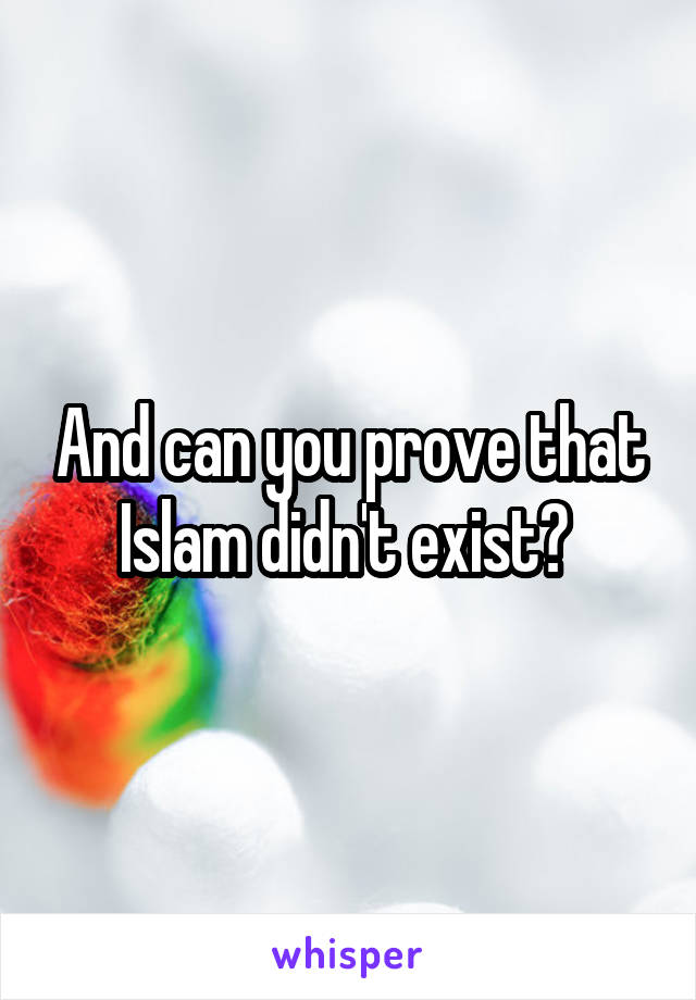 And can you prove that Islam didn't exist? 