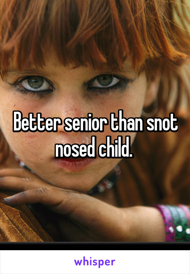 Better senior than snot nosed child. 
