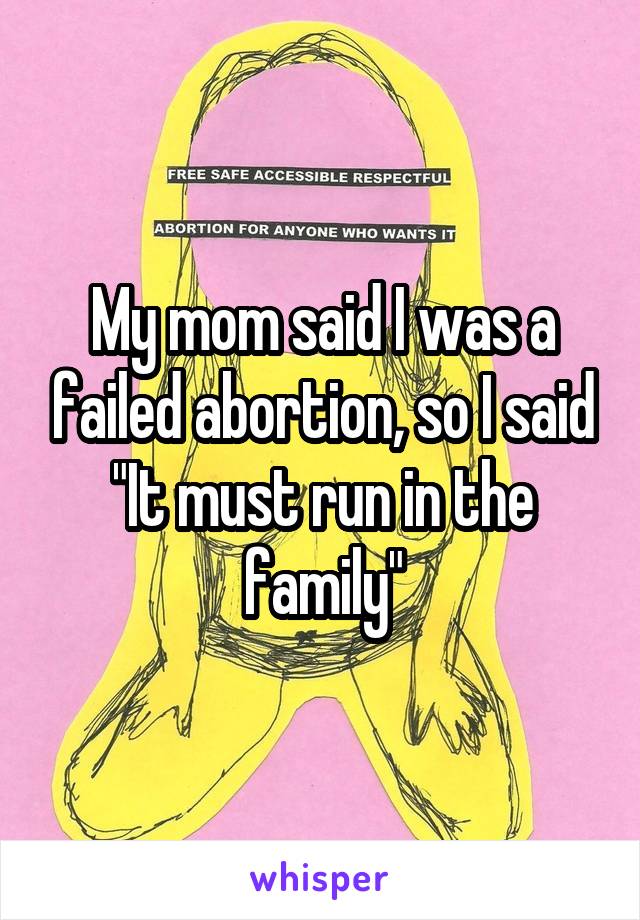 My mom said I was a failed abortion, so I said "It must run in the family"