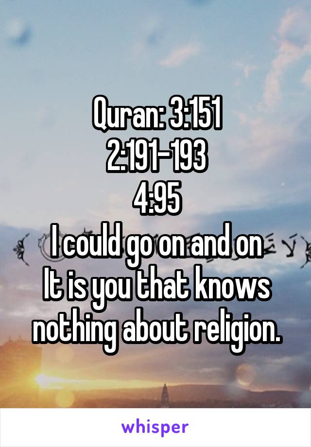 Quran: 3:151
2:191-193
4:95
I could go on and on
It is you that knows nothing about religion.