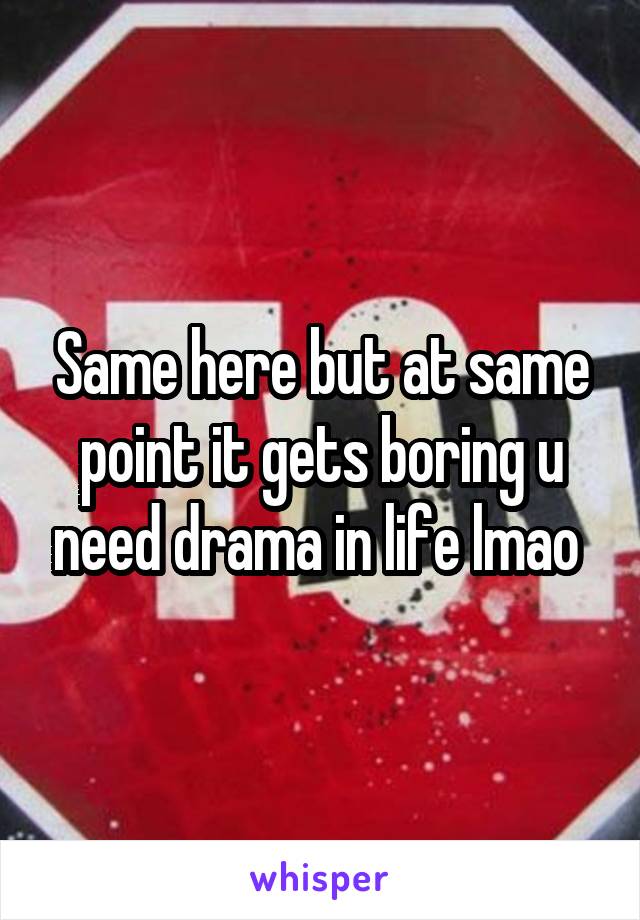 Same here but at same point it gets boring u need drama in life lmao 