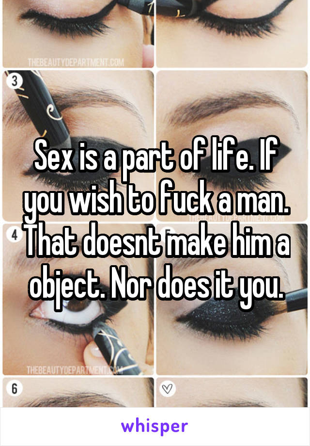 Sex is a part of life. If you wish to fuck a man. That doesnt make him a object. Nor does it you.