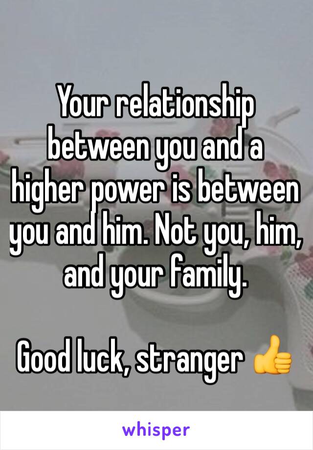 Your relationship between you and a higher power is between you and him. Not you, him, and your family.

Good luck, stranger 👍