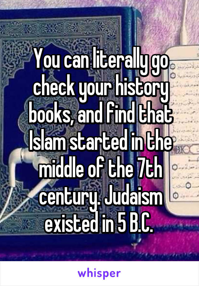 You can literally go check your history books, and find that Islam started in the middle of the 7th century. Judaism existed in 5 B.C. 