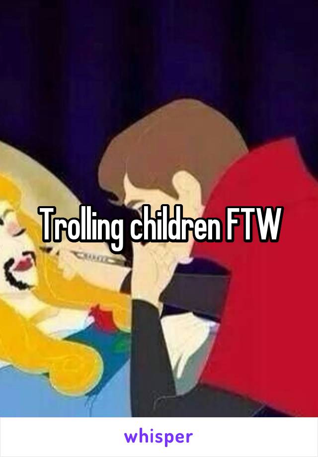 Trolling children FTW