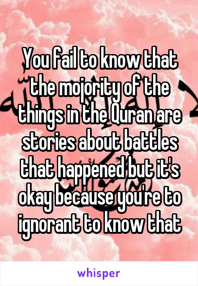 You fail to know that the mojority of the things in the Quran are stories about battles that happened but it's okay because you're to ignorant to know that