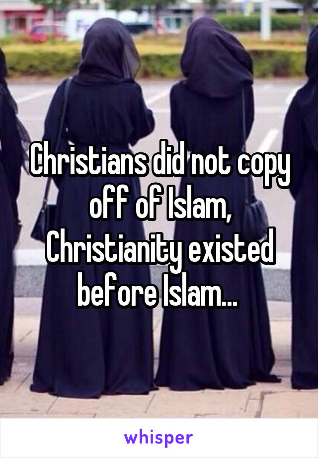 Christians did not copy off of Islam, Christianity existed before Islam... 