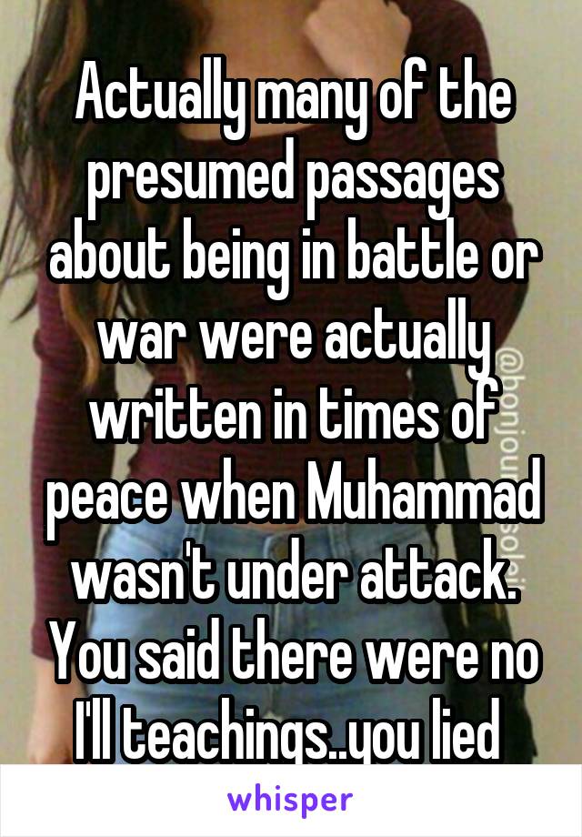 Actually many of the presumed passages about being in battle or war were actually written in times of peace when Muhammad wasn't under attack. You said there were no I'll teachings..you lied 