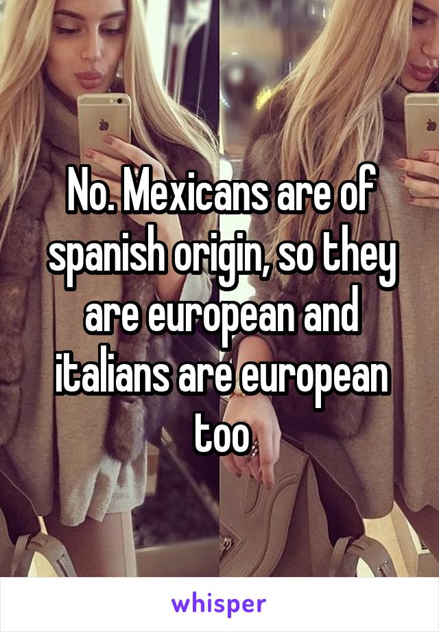 No. Mexicans are of spanish origin, so they are european and italians are european too