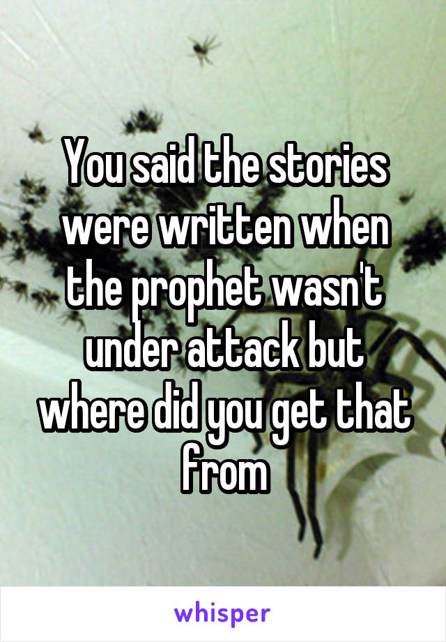 You said the stories were written when the prophet wasn't under attack but where did you get that from