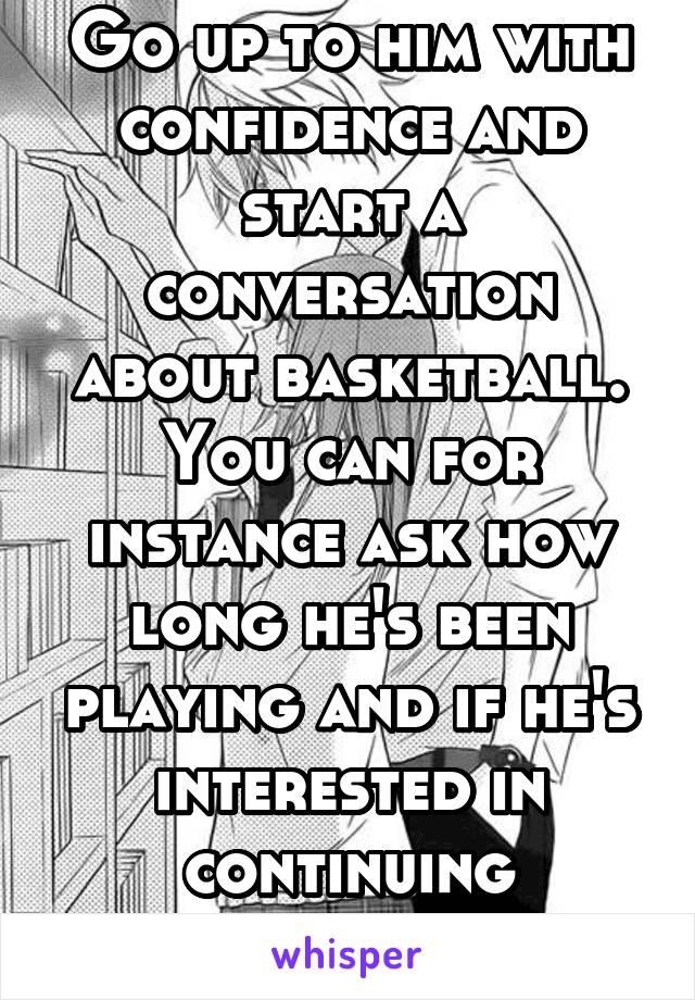 Go up to him with confidence and start a conversation about basketball. You can for instance ask how long he's been playing and if he's interested in continuing basketball 