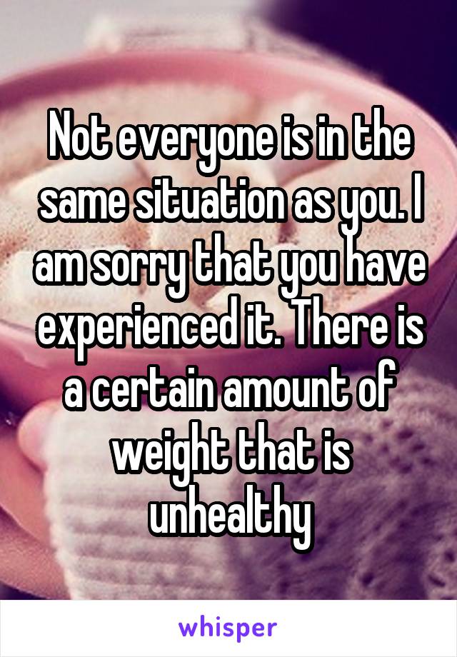 Not everyone is in the same situation as you. I am sorry that you have experienced it. There is a certain amount of weight that is unhealthy