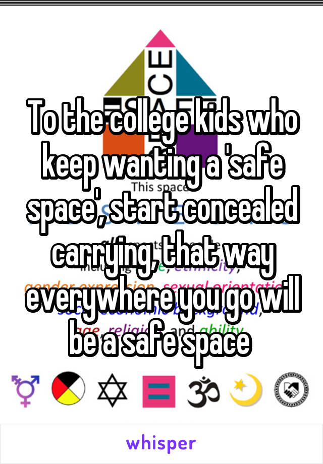 To the college kids who keep wanting a 'safe space', start concealed carrying, that way everywhere you go will be a safe space 