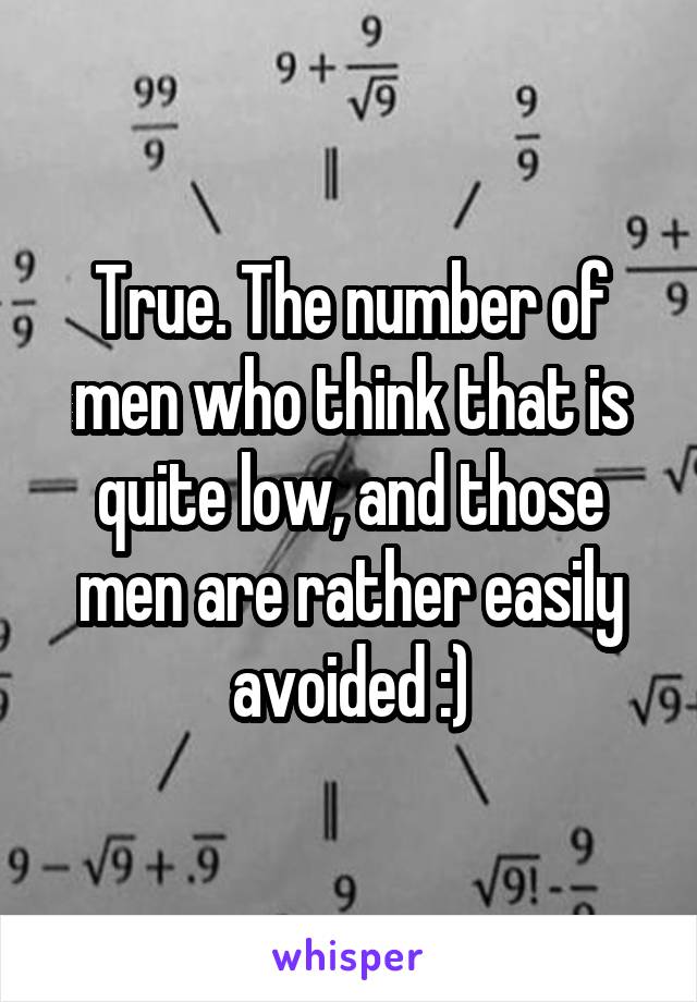 True. The number of men who think that is quite low, and those men are rather easily avoided :)