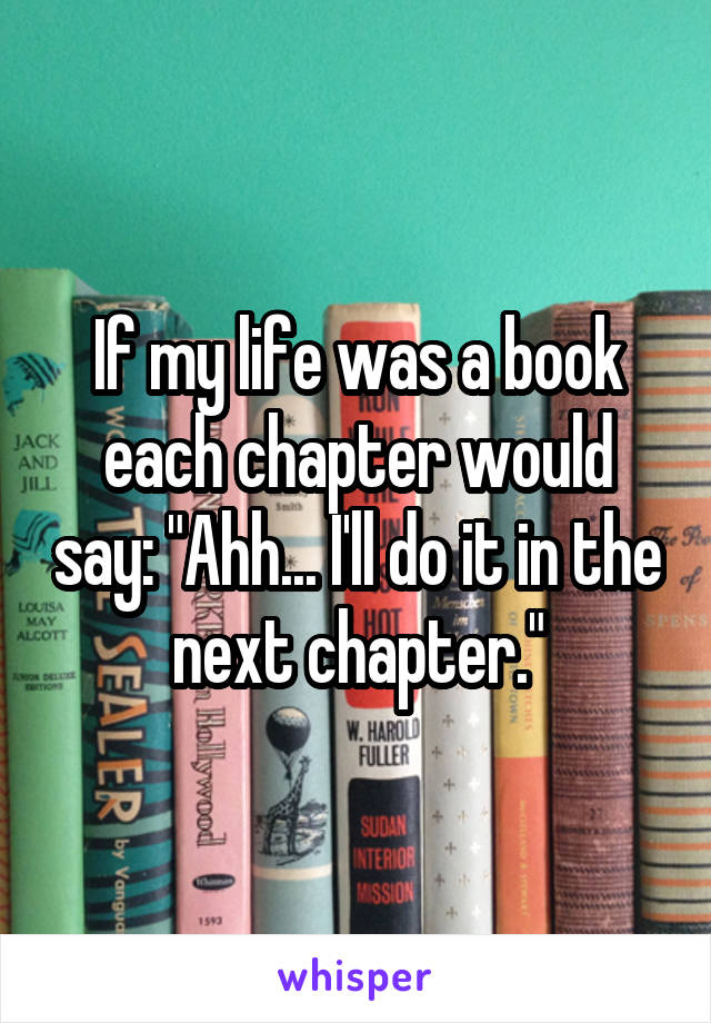 If my life was a book each chapter would say: "Ahh... I'll do it in the next chapter."