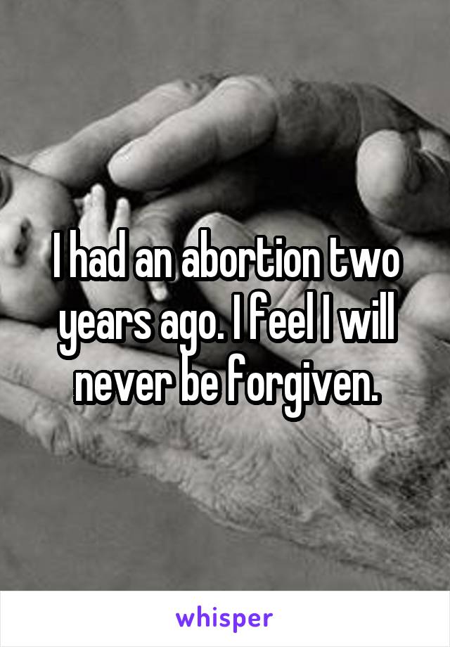 I had an abortion two years ago. I feel I will never be forgiven.