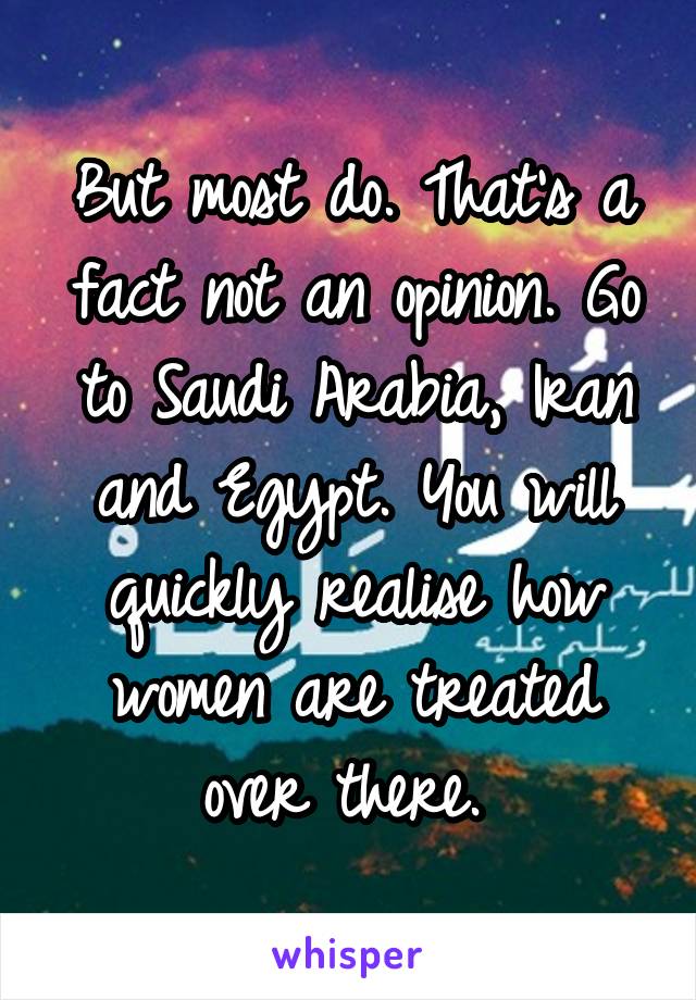 But most do. That's a fact not an opinion. Go to Saudi Arabia, Iran and Egypt. You will quickly realise how women are treated over there. 