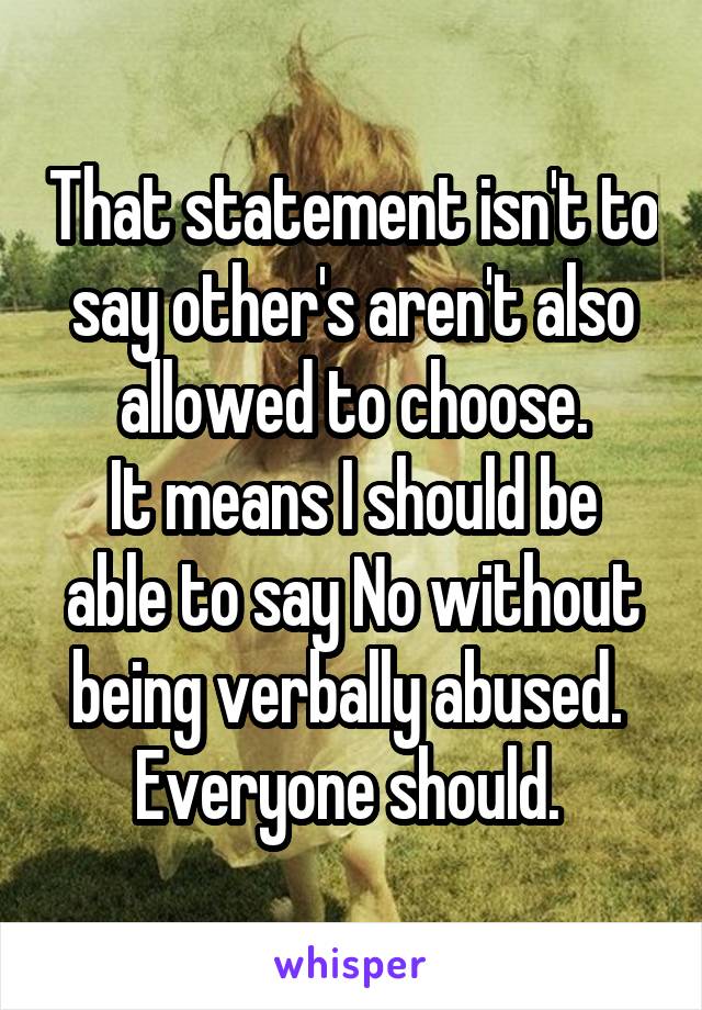 That statement isn't to say other's aren't also allowed to choose.
It means I should be able to say No without being verbally abused. 
Everyone should. 