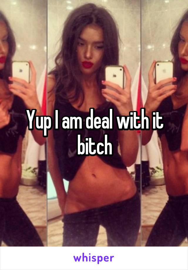 Yup I am deal with it bitch