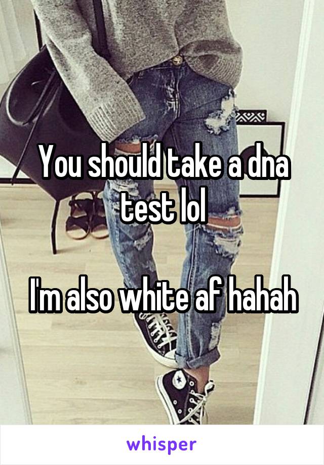 You should take a dna test lol

I'm also white af hahah