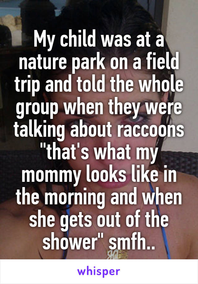 My child was at a nature park on a field trip and told the whole group when they were talking about raccoons "that's what my mommy looks like in the morning and when she gets out of the shower" smfh..