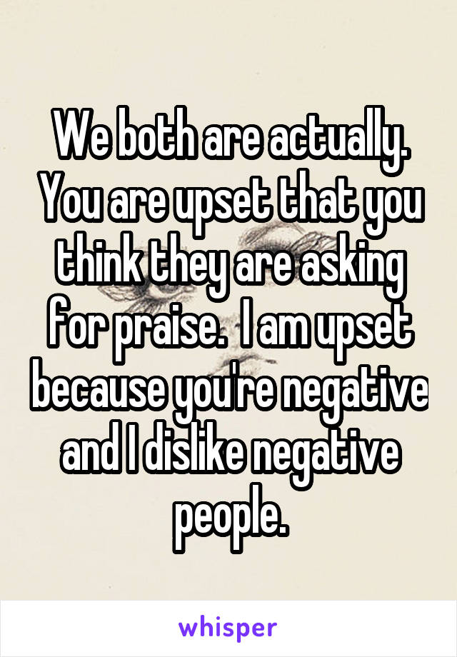 We both are actually. You are upset that you think they are asking for praise.  I am upset because you're negative and I dislike negative people.