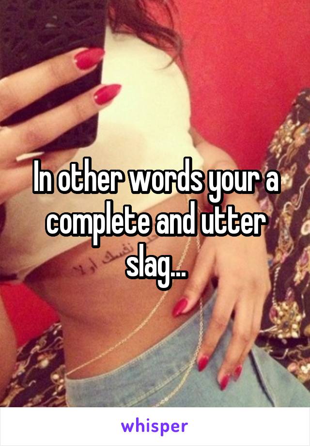 In other words your a complete and utter slag...