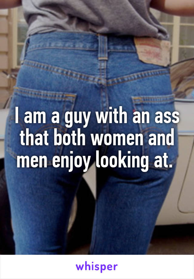 I am a guy with an ass that both women and men enjoy looking at. 