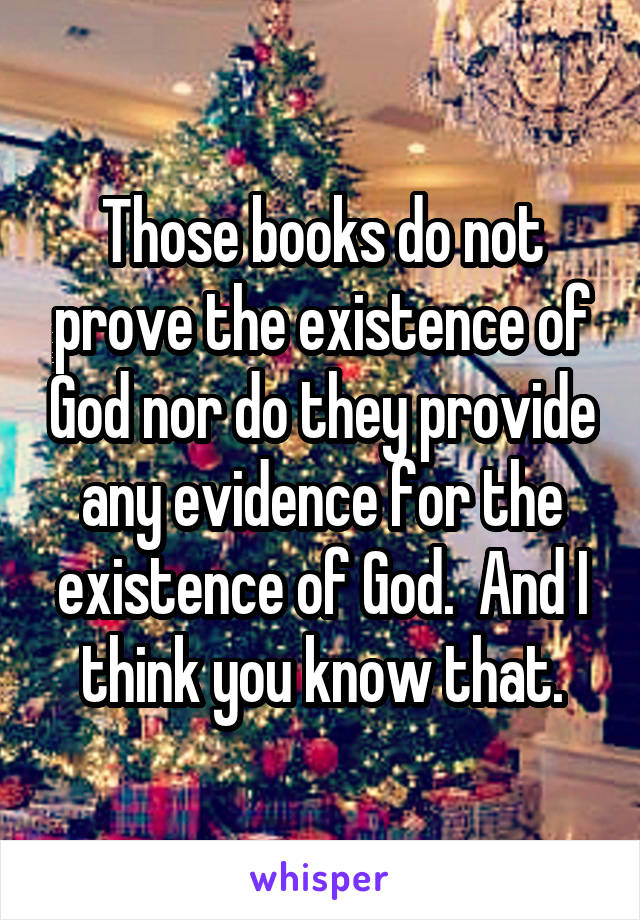 Those books do not prove the existence of God nor do they provide any evidence for the existence of God.  And I think you know that.