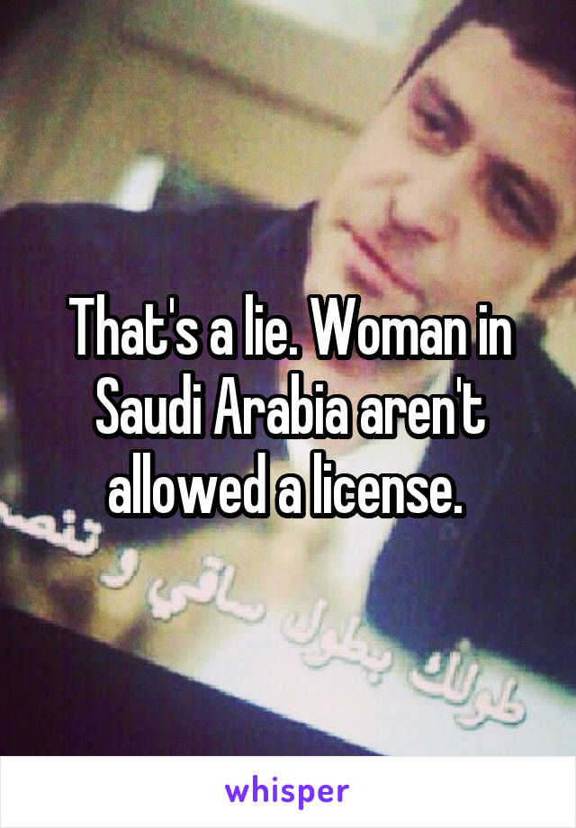 That's a lie. Woman in Saudi Arabia aren't allowed a license. 