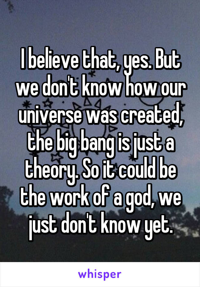 I believe that, yes. But we don't know how our universe was created, the big bang is just a theory. So it could be the work of a god, we just don't know yet.