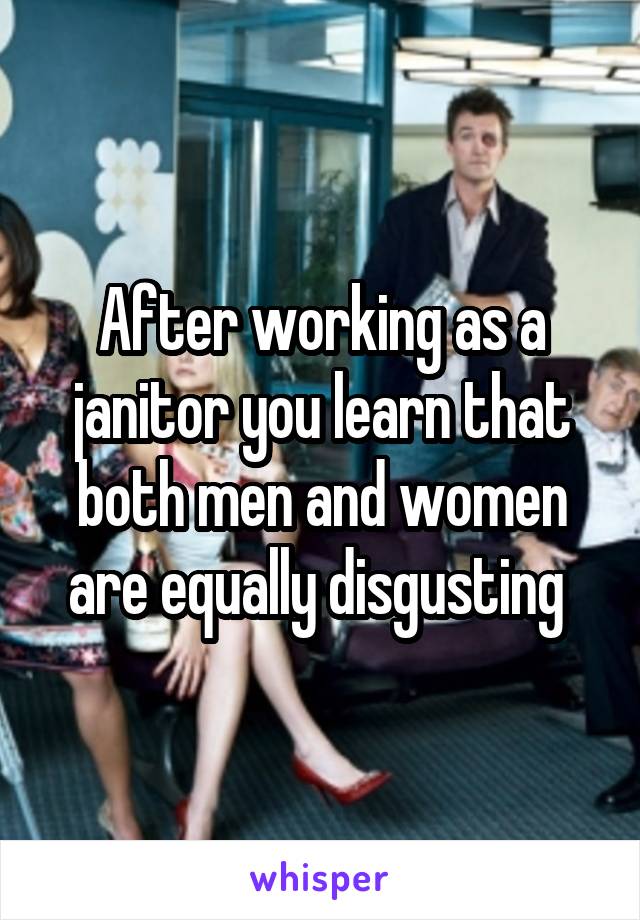 After working as a janitor you learn that both men and women are equally disgusting 