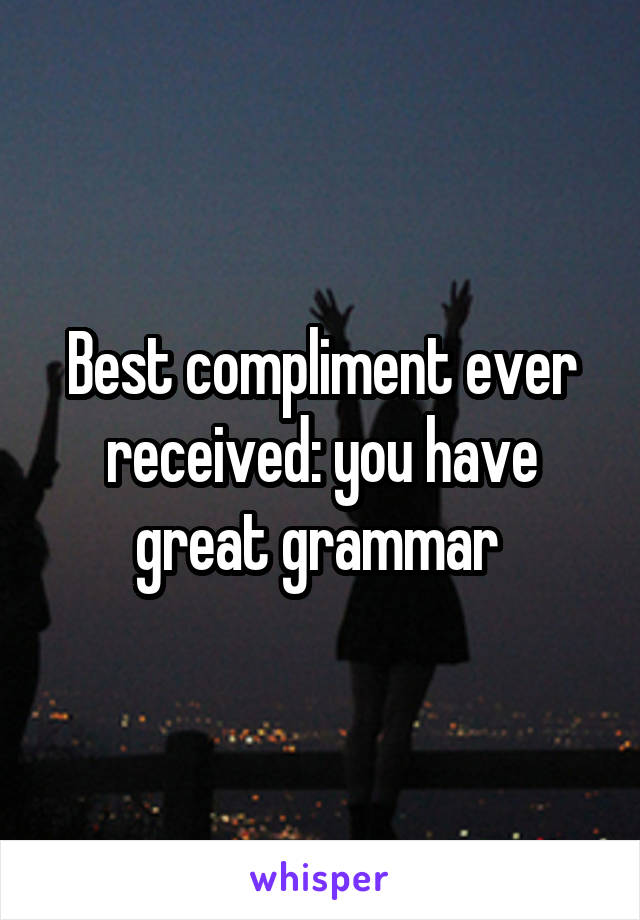 Best compliment ever received: you have great grammar 