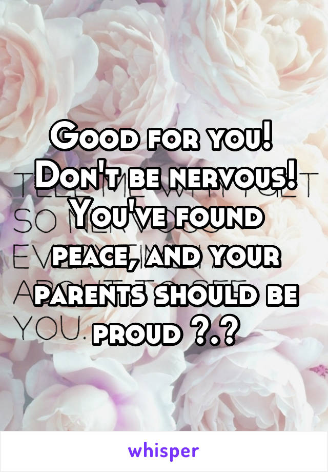 Good for you! 
Don't be nervous!
You've found peace, and your parents should be proud ^.^