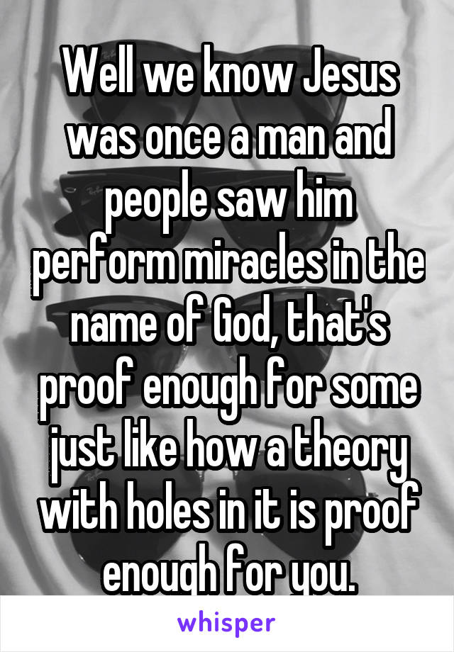 Well we know Jesus was once a man and people saw him perform miracles in the name of God, that's proof enough for some just like how a theory with holes in it is proof enough for you.