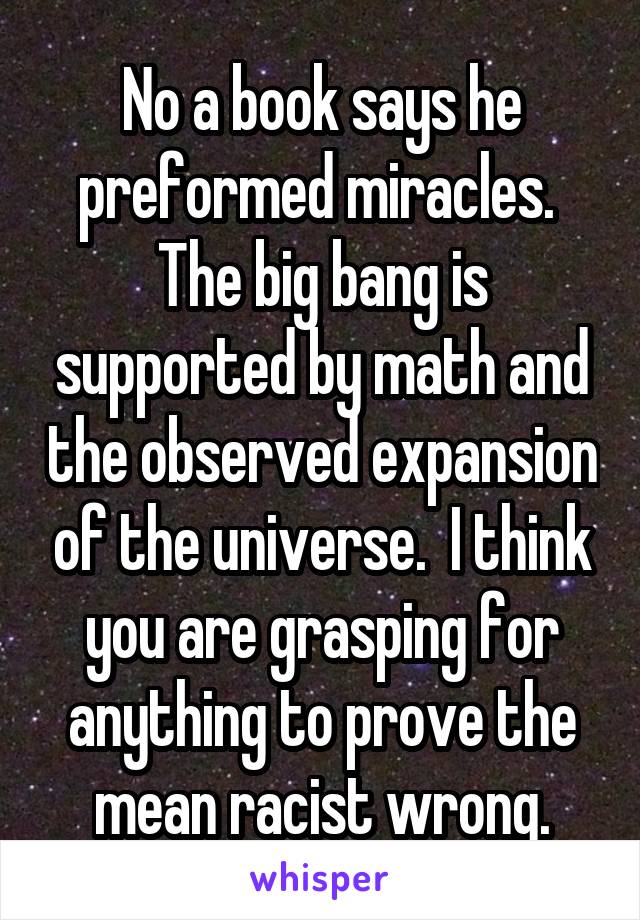 No a book says he preformed miracles.  The big bang is supported by math and the observed expansion of the universe.  I think you are grasping for anything to prove the mean racist wrong.