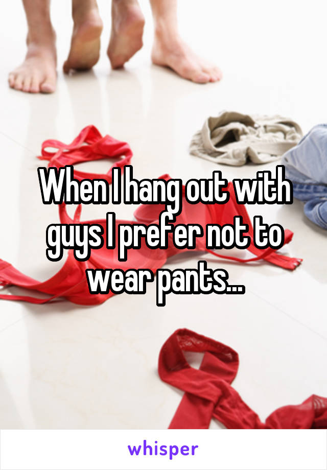 When I hang out with guys I prefer not to wear pants...