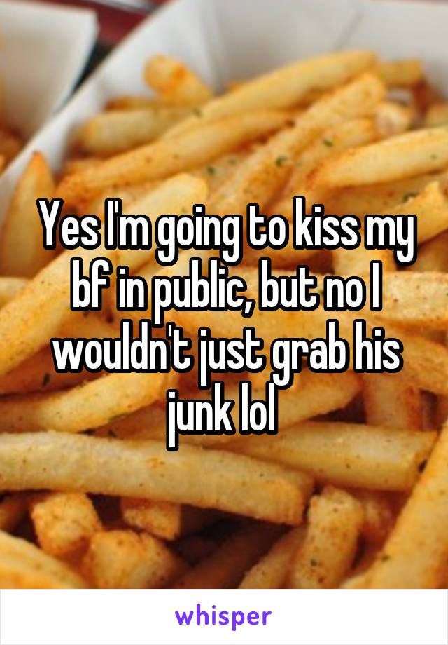 Yes I'm going to kiss my bf in public, but no I wouldn't just grab his junk lol 