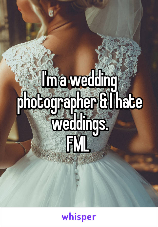 I'm a wedding photographer & I hate weddings.
FML 
