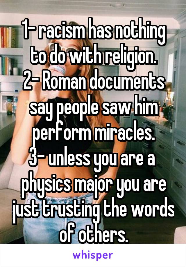 1- racism has nothing to do with religion.
2- Roman documents say people saw him perform miracles.
3- unless you are a  physics major you are just trusting the words of others.