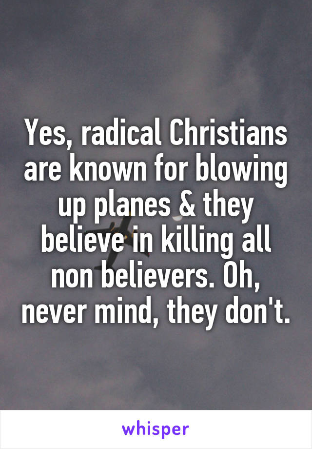 Yes, radical Christians are known for blowing up planes & they believe in killing all non believers. Oh, never mind, they don't.